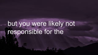but you were likely not
responsible for the
 