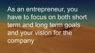 As an entrepreneur, you
have to focus on both short
term and long term goals
and your vision for the
company
 