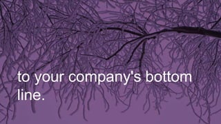 to your company's bottom
line.
 