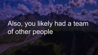 Also, you likely had a team
of other people
 
