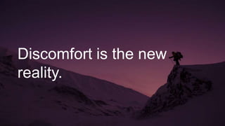 Discomfort is the new
reality.
 