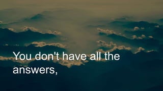You don't have all the
answers,
 