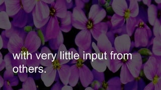 with very little input from
others.
 