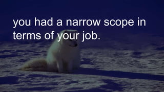 you had a narrow scope in
terms of your job.
 