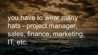 you have to wear many
hats - project manager,
sales, finance, marketing,
IT, etc.
 