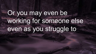 Or you may even be
working for someone else
even as you struggle to
 