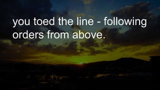 you toed the line - following
orders from above.
 