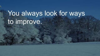 You always look for ways
to improve.
 