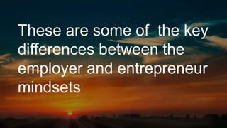 These are some of the key
differences between the
employer and entrepreneur
mindsets
 