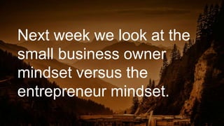 Next week we look at the
small business owner
mindset versus the
entrepreneur mindset.
 