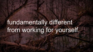 fundamentally different
from working for yourself.
 