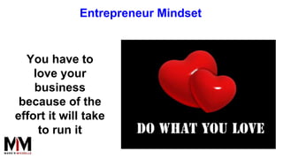 You have to
love your
business
because of the
effort it will take
to run it
Entrepreneur Mindset
 