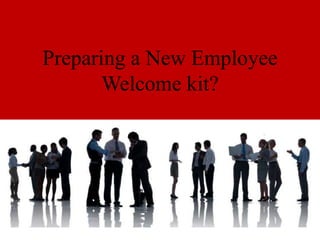 Preparing a New Employee
Welcome kit?
 