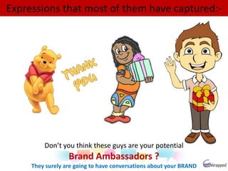 Expressions that most of them have captured:-
Don’t you think these guys are your potential
Brand Ambassadors ?
They surely are going to have conversations about your BRAND
 