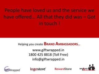 People have loved us and the service we
have offered… All that they did was – Got
in touch !
www.giftwrapped.in
1800 425 8818 (Toll Free)
info@giftwrapped.in
Helping you create BRAND AMBASSADORS…
 