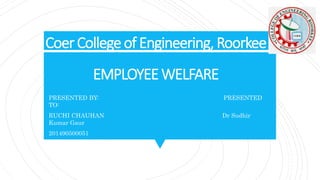 CoerCollegeof Engineering,Roorkee
EMPLOYEEWELFARE
PRESENTED BY: PRESENTED
TO:
RUCHI CHAUHAN Dr Sudhir
Kumar Gaur
201490500051
MBA Fourth Semester
 