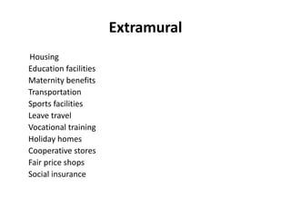 Extramural
Housing
Education facilities
Maternity benefits
Transportation
Sports facilities
Leave travel
Vocational training
Holiday homes
Cooperative stores
Fair price shops
Social insurance
 