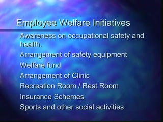 Employee Welfare InitiativesEmployee Welfare Initiatives
Awareness on occupational safety andAwareness on occupational safety and
health.health.
Arrangement of safety equipmentArrangement of safety equipment
Welfare fundWelfare fund
Arrangement of ClinicArrangement of Clinic
Recreation Room / Rest RoomRecreation Room / Rest Room
Insurance SchemesInsurance Schemes
Sports and other social activitiesSports and other social activities
 