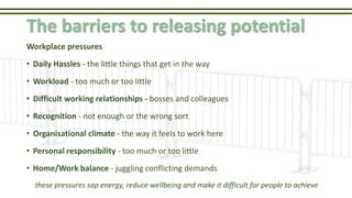 The barriers to releasing potential
Workplace pressures
• Daily Hassles - the little things that get in the way
• Workload...