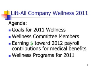 1 Lift-All Company Wellness 2011 Agenda: Goals for 2011 Wellness  Wellness Committee Members Earning $ toward 2012 payroll contributions for medical benefits Wellness Programs for 2011 
