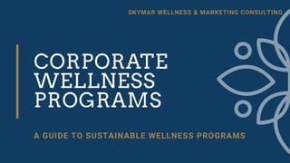 CORPORATE
WELLNESS
PROGRAMS
A GUIDE TO SUSTAINABLE WELLNESS PROGRAMS
SKYMAR WELLNESS & MARKETING CONSULTING
 