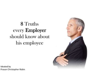 8 Truths
          every Employer
        should know about
           his employee



Ideated by
Prason Christopher Robin
 
