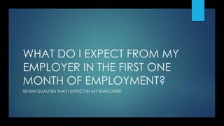 WHAT DO I EXPECT FROM MY
EMPLOYER IN THE FIRST ONE
MONTH OF EMPLOYMENT?
SEVEN QUALITIES THAT I EXPECT IN MY EMPLOYER!
 