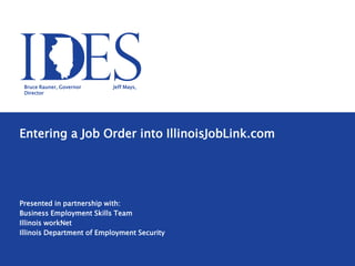 Entering a Job Order into IllinoisJobLink.com
Presented in partnership with:
Business Employment Skills Team
Illinois workNet
Illinois Department of Employment Security
Bruce Rauner, Governor Jeff Mays,
Director
 