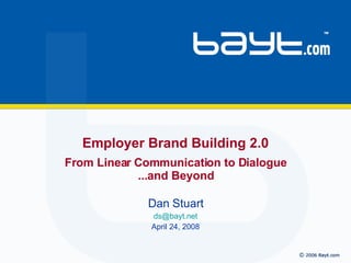 Dan Stuart [email_address] April 24, 2008 Employer Brand Building 2.0 From Linear Communication to Dialogue ...and Beyond 
