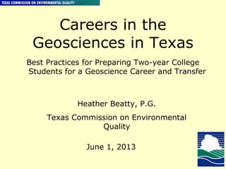 Careers in the
Geosciences in Texas
Best Practices for Preparing Two-year College
Students for a Geoscience Career and Transfer
Heather Beatty, P.G.
Texas Commission on Environmental
Quality
June 1, 2013
 