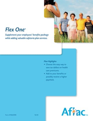 Flex One            ®



Supplement your employees’ benefits package
while adding valuable cafeteria plan services.




                                         Plan Highlights
                                         • Choose the easy way to
                                           save tax dollars on health
                                           care premiums.
                                         • Add to your benefits or
                                           possibly receive a higher
                                           paycheck.




Form A19665ERB                10/05
 