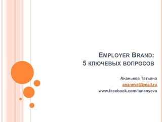 Employer Brand: 5 ключевых вопросов Ананьева Татьяна ananevat@mail.ru www.facebook.com/tananyeva 