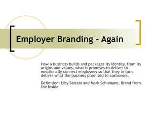Employer Branding - Again How a business builds and packages its identity, from its origins and values, what it promises t...