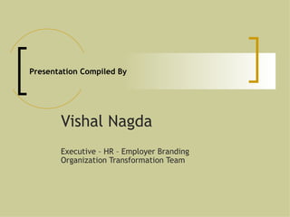 Presentation Compiled By Vishal Nagda Executive – HR – Employer Branding Organization Transformation Team 