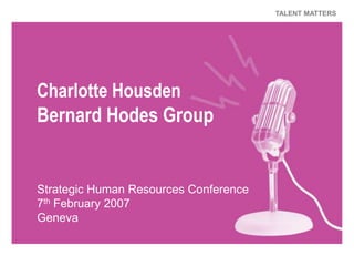 TALENT MATTERS




Charlotte Housden
Bernard Hodes Group


Strategic Human Resources Conference
7th February 2007
Geneva
 