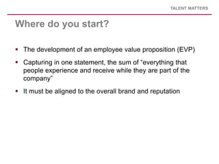 TALENT MATTERS



Where do you start?

 The development of an employee value proposition (EVP)
 Capturing in one stateme...