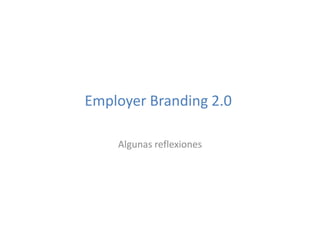 Employer Branding 2.0
Algunas reflexiones
 