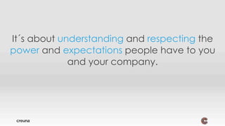 It´s about understanding and respecting the
power and expectations people have to you
and your company.
yes
 