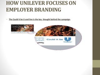 HOW UNILEVER FOCUSES ON
EMPLOYER BRANDING
• The Could it be U end line is the key thought behind the campaign.
 