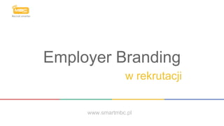 Employer Branding
w rekrutacji
www.smartmbc.pl
 