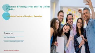 Employer Branding Trend and The Global
Practice
A Modern Concept of Employer Branding
Prepared by:
Md. Khairul Bashar
E-mail: k.bashar1992@gmail.com
TRAINING AND DEVELOPMENT
 