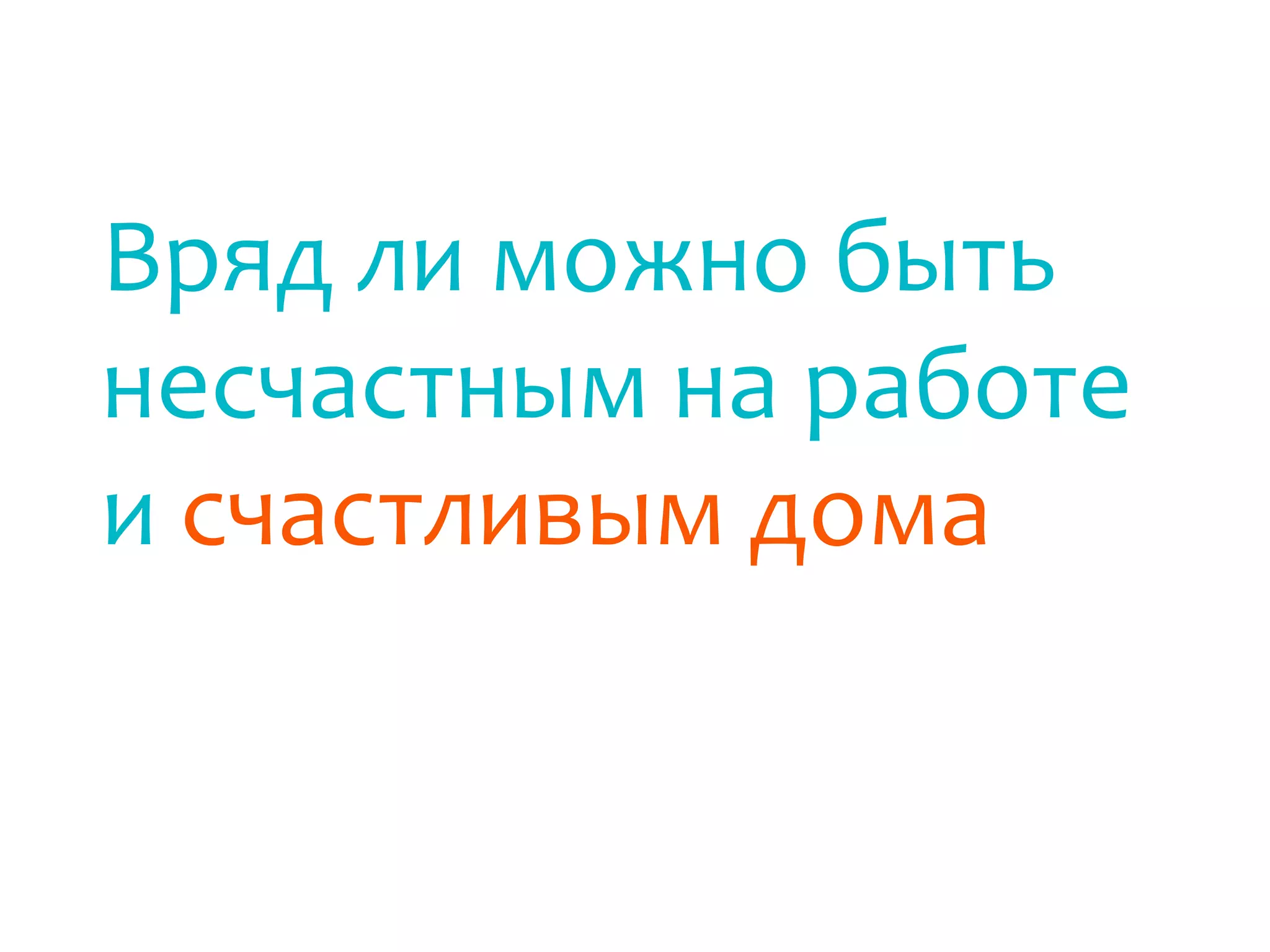 Вряд ли можно быть
несчастным на работе
и счастливым дома
 