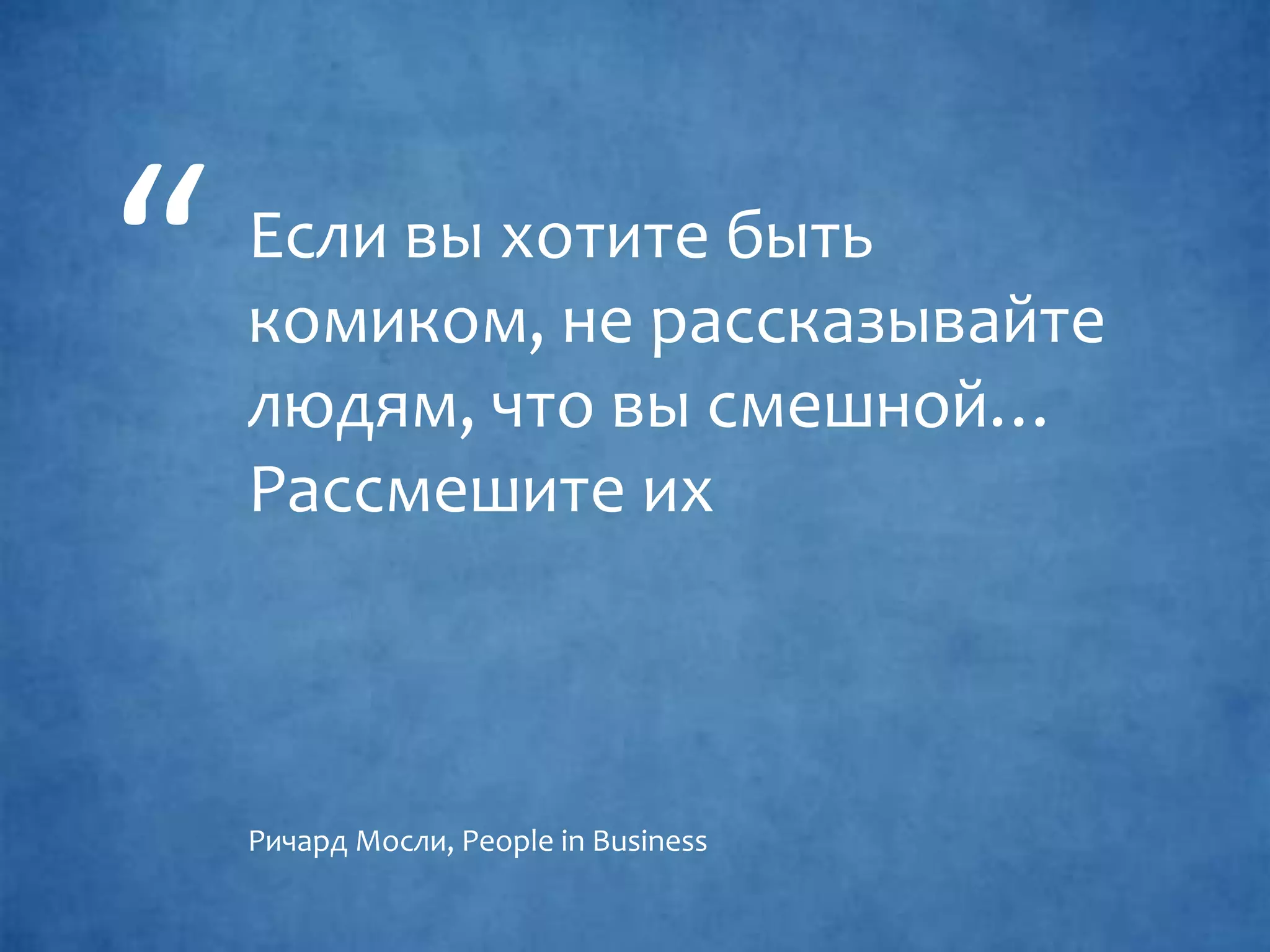 Если вы хотите быть
комиком, не рассказывайте
людям, что вы смешной…
Рассмешите их
Ричард Мосли, People in Business
“
 