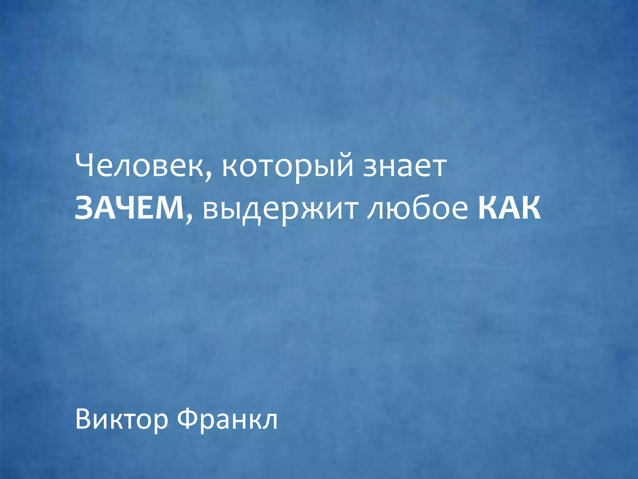 Человек, который знает
ЗАЧЕМ, выдержит любое КАК
Виктор Франкл
 