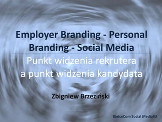 Employer Branding - Personal
Branding - Social Media
Punkt widzenia rekrutera
a punkt widzenia kandydata
Zbigniew Brzeziński
KielceCom Social Media#3
 