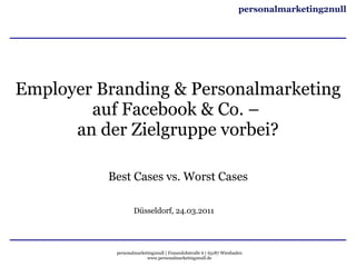 Employer Branding & Personalmarketing auf Facebook & Co. –  an der Zielgruppe vorbei? Best Cases vs. Worst Cases Düsseldorf, 24.03.2011 