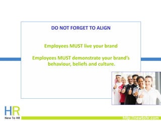 http://newtohr.com 
Employer & External Brand 
DO NOT FORGET TO ALIGN 
Employees MUST live your brand 
Employees MUST demo...