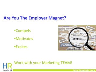 http://newtohr.com 
Website 
Are You The Employer Magnet? 
•Compels 
•Motivates 
•Excites 
Work with your Marketing TEAM! 
 