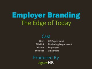 Employer Branding 
The Edge of Today 
Produced By 
Hero 
Sidekick 
Victims 
The Prize 
HR Department 
Marketing Department 
Employees 
Customers 
Cast  