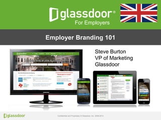 Confidential and Proprietary © Glassdoor, Inc. 2008-2013
Click to edit Master title styleClick to edit Master title style
Employer Branding 101
For Employers
Steve Burton
VP of Marketing
Glassdoor
 
